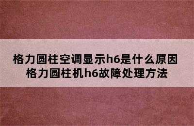 格力圆柱空调显示h6是什么原因 格力圆柱机h6故障处理方法